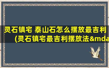 灵石镇宅 泰山石怎么摆放最吉利(灵石镇宅最吉利摆放法——泰山石如何安放？)